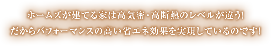 ホームズが建てる家は高気密・高断熱のレベルが違う！ だからパフォーマンスの高い省エネ効果を実現しているのです！