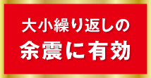 大小繰り返しの余震に有効