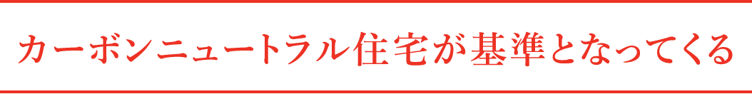 カーボンニュートラル住宅が基準となってくる