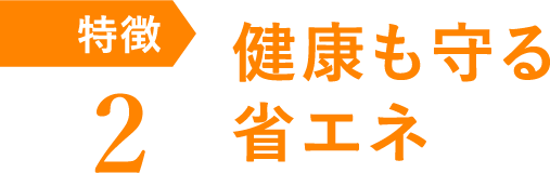 特徴2 健康も守る省エネ