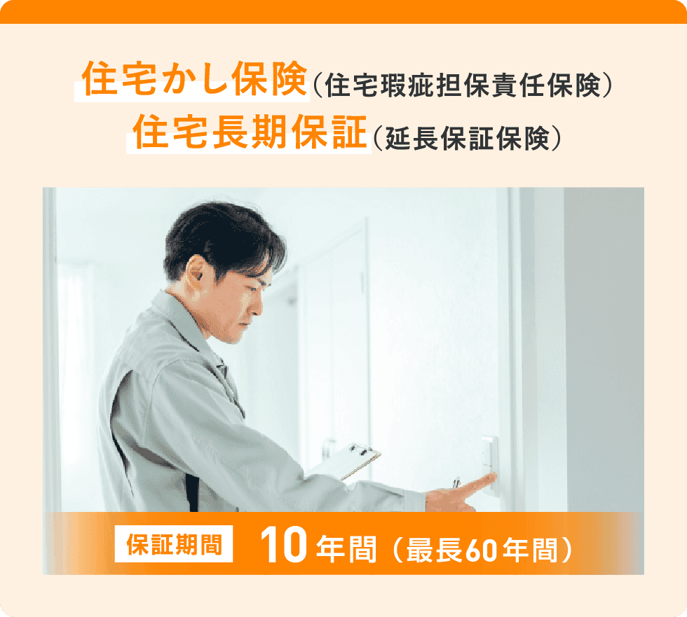 住宅かし保険（住宅瑕疵担保責任保険）／住宅長期保証（延長保証保険）：保証期間 10年間（最長60年間）