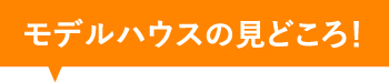 モデルハウスの見どころ！