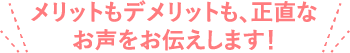 メリットもデメリットも、正直なお声をお伝えします！