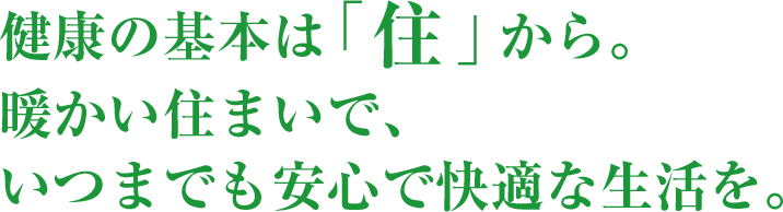 健康の基本は「住」から。暖かい住まいで、いつまでも安心で快適な生活を。