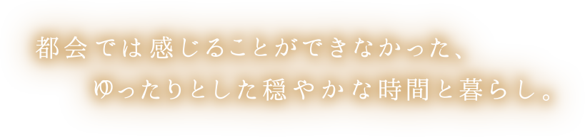 都会では感じることができなかった、ゆったりとした穏やかな時間と暮らし。